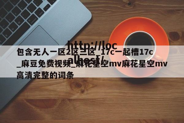 包含无人一区2区三区_17c一起槽17c_麻豆免费视频_麻花星空mv麻花星空mv高清完整的词条