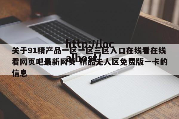 关于91精产品一区一区三区入口在线看在线看网页吧最新网页-精品无人区免费版一卡的信息