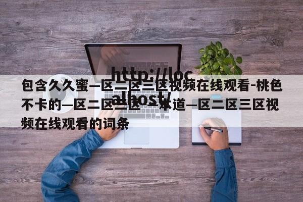 包含久久蜜—区二区三区视频在线观看-桃色不卡的—区二区三区-—本道—区二区三区视频在线观看的词条