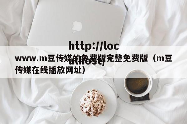 www.m豆传媒的免费版完整免费版(m豆传媒在线播放网址)