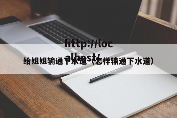 给姐姐输通下水道(怎样输通下水道)